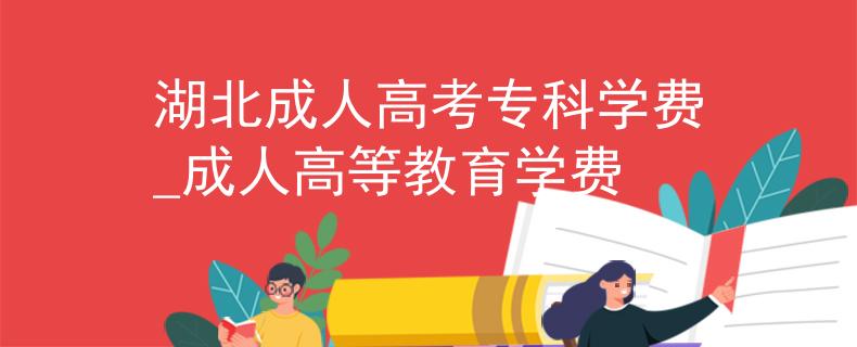 湖北成人高考专科学费_成人高等教育学费