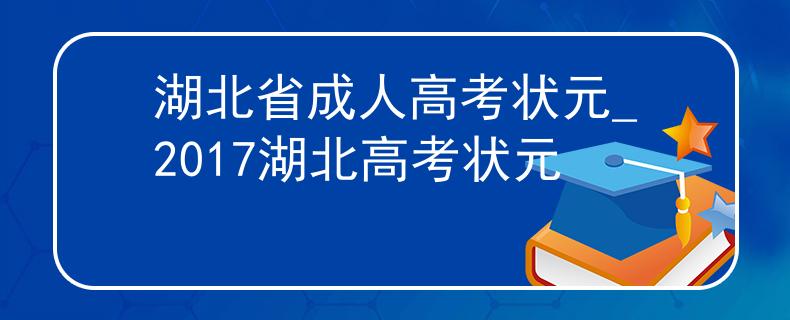 湖北省成人高考状元_2017湖北高考状元 湖北省成人高考状元_2017湖北高考状元
