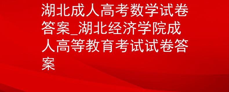 湖北成人高考数学试卷答案_湖北经济学院成人高等教育考试试卷答案