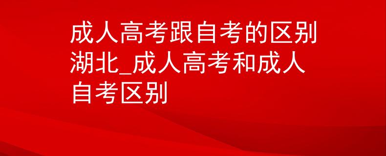 成人高考跟自考的区别湖北_成人高考和成人自考区别
