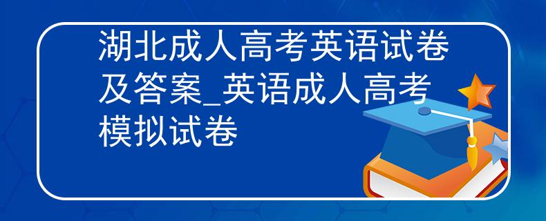 湖北成人高考英语试卷及答案_英语成人高考模拟试卷
