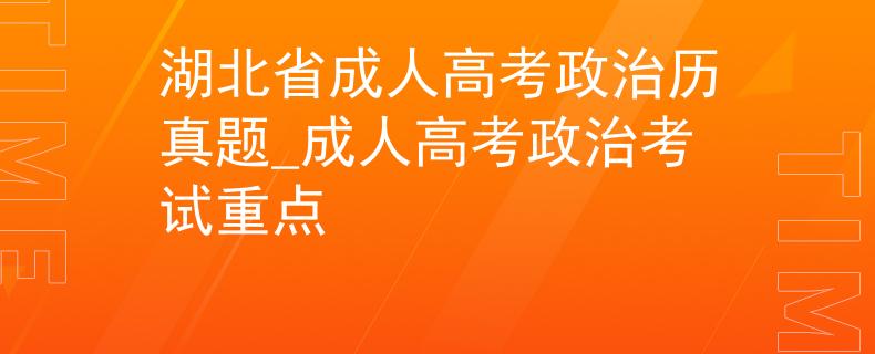 湖北省成人高考政治历真题_成人高考政治考试重点