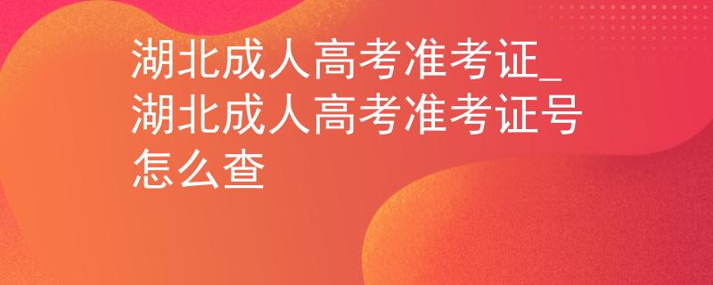 湖北成人高考准考证_湖北成人高考准考证号怎么查
