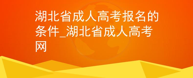 湖北省成人高考报名的条件_湖北省成人高考网