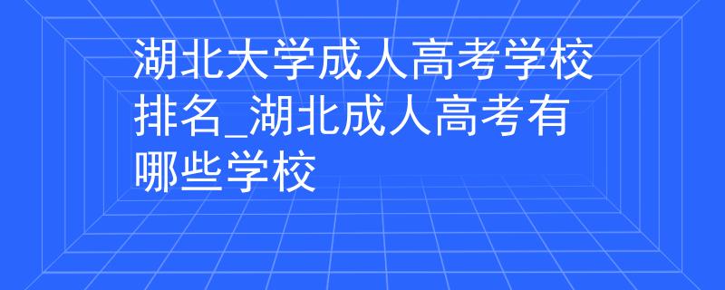 湖北大学成人高考学校排名_湖北成人高考有哪些学校