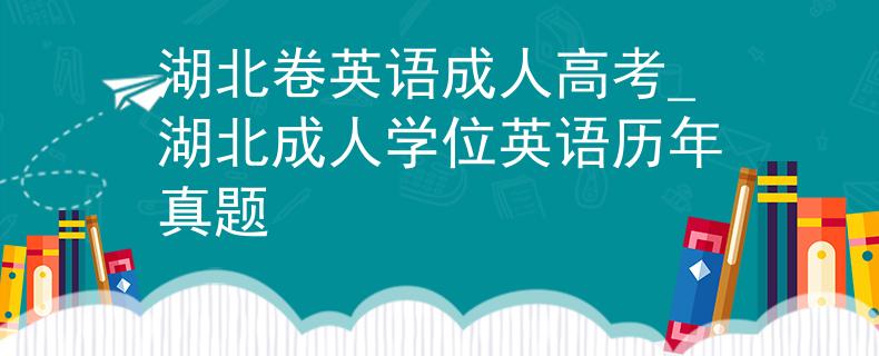 湖北卷英语成人高考_湖北成人学位英语历年真题
