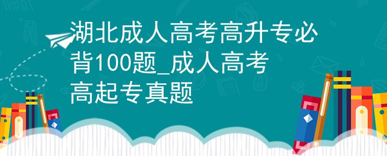 湖北成人高考高升专必背100题_成人高考高起专真题