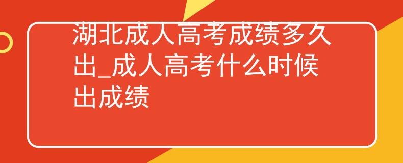 湖北成人高考成绩多久出_成人高考什么时候出成绩