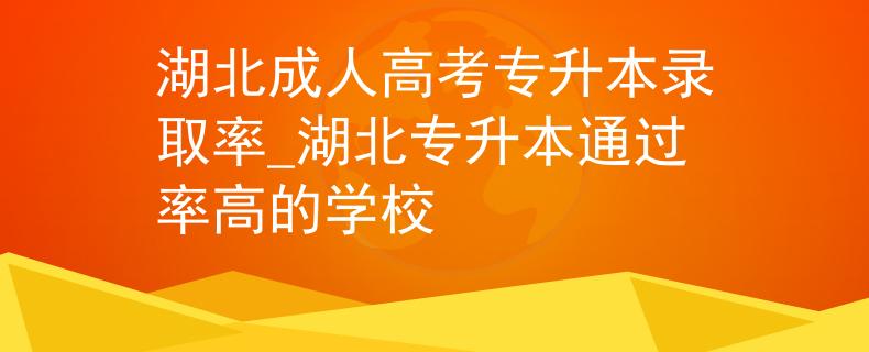 湖北成人高考专升本录取率_湖北专升本通过率高的学校