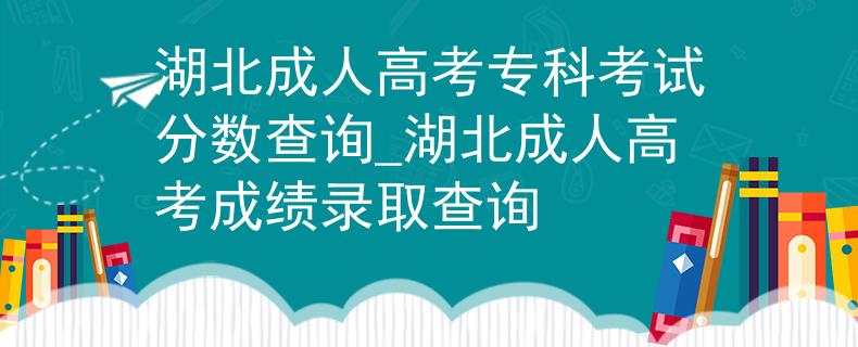 湖北成人高考专科考试分数查询_湖北成人高考成绩录取查询
