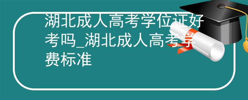 湖北成人高考学位证好考吗_湖北成人高考学费标准