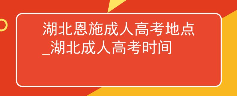 湖北恩施成人高考地点_湖北成人高考时间