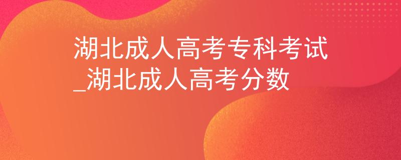 湖北成人高考专科考试_湖北成人高考分数