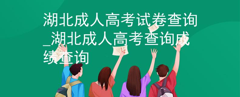 湖北成人高考试卷查询_湖北成人高考查询成绩查询