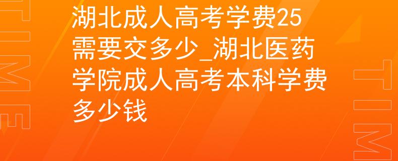 湖北成人高考学费25需要交多少_湖北医药学院成人高考本科学费多少钱 湖北成人高考学费25需要交多少_湖北医药学院成人高考本科学费多少钱
