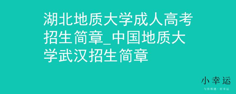 湖北地质大学成人高考招生简章_中国地质大学武汉招生简章