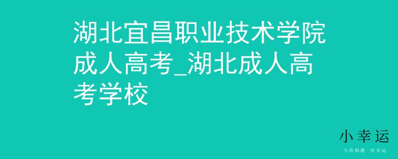 湖北宜昌职业技术学院成人高考_湖北成人高考学校 湖北宜昌职业技术学院成人高考_湖北成人高考学校