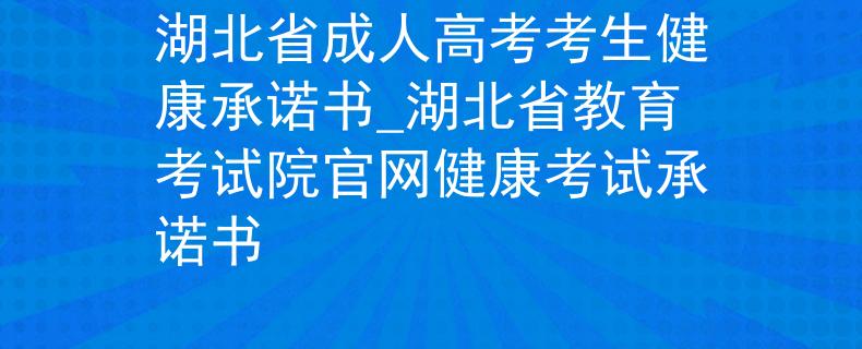 湖北省成人高考考生健康承诺书_湖北省教育考试院官网健康考试承诺书