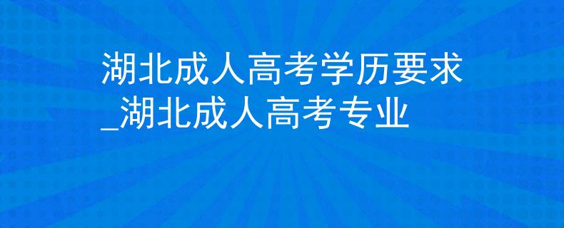 湖北成人高考学历要求_湖北成人高考专业