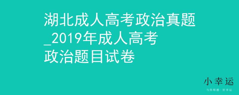 湖北成人高考政治真题_2019年成人高考政治题目试卷 湖北成人高考政治真题_2019年成人高考政治题目试卷