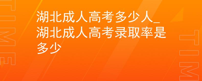 湖北成人高考多少人_湖北成人高考录取率是多少