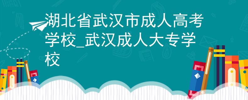 湖北省武汉市成人高考学校_武汉成人大专学校