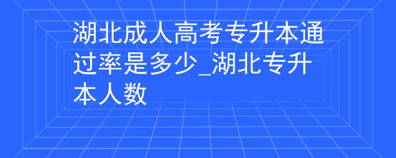 湖北成人高考专升本通过率是多少_湖北专升本人数