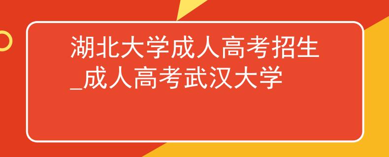 湖北大学成人高考招生_成人高考武汉大学