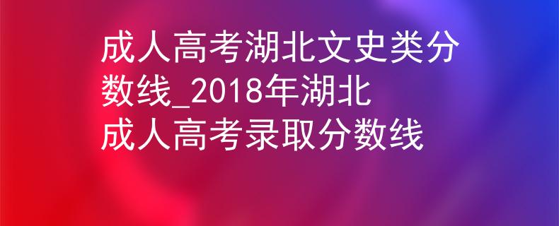 成人高考湖北文史类分数线_2018年湖北成人高考录取分数线 成人高考湖北文史类分数线_2018年湖北成人高考录取分数线