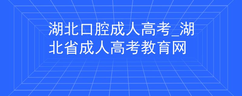 湖北口腔成人高考_湖北省成人高考教育网 湖北口腔成人高考_湖北省成人高考教育网