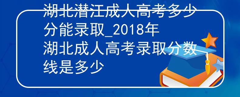 湖北潜江成人高考多少分能录取_2018年湖北成人高考录取分数线是多少 湖北潜江成人高考多少分能录取_2018年湖北成人高考录取分数线是多少