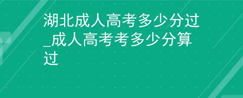 湖北成人高考多少分过_成人高考考多少分算过