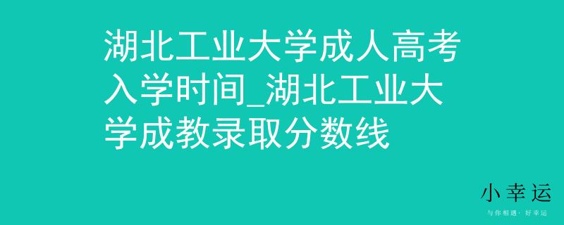 湖北工业大学成人高考入学时间_湖北工业大学成教录取分数线 湖北工业大学成人高考入学时间_湖北工业大学成教录取分数线