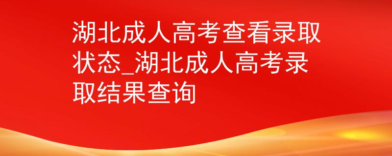 湖北成人高考查看录取状态_湖北成人高考录取结果查询