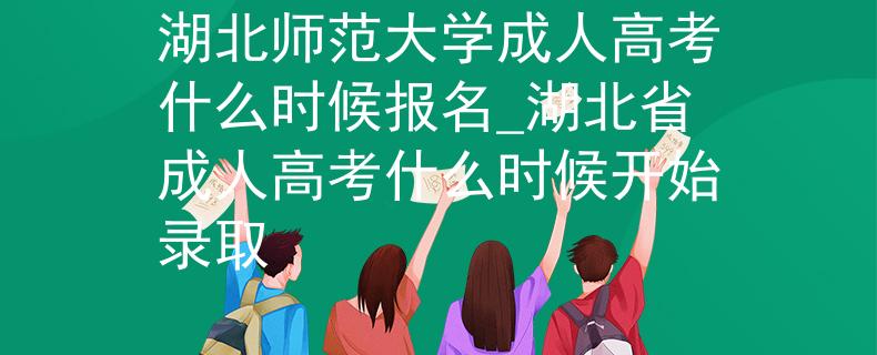 湖北师范大学成人高考什么时候报名_湖北省成人高考什么时候开始录取