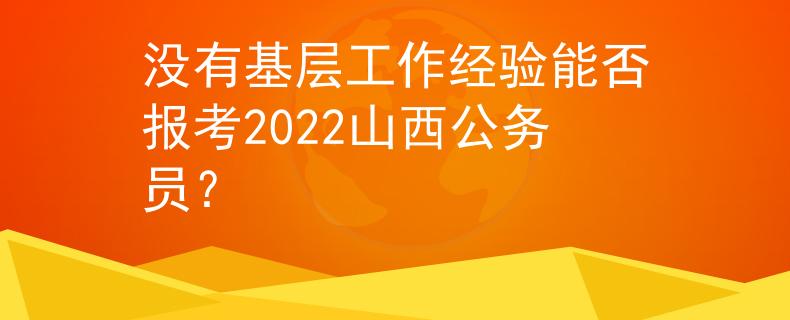 没有基层工作经验能否报考2022山西公务员? 没有基层工作经验能否报考2022山西公务员?