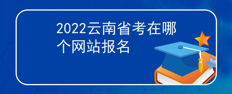 2022云南省考在哪个网站报名 2022云南省考在哪个网站报名
