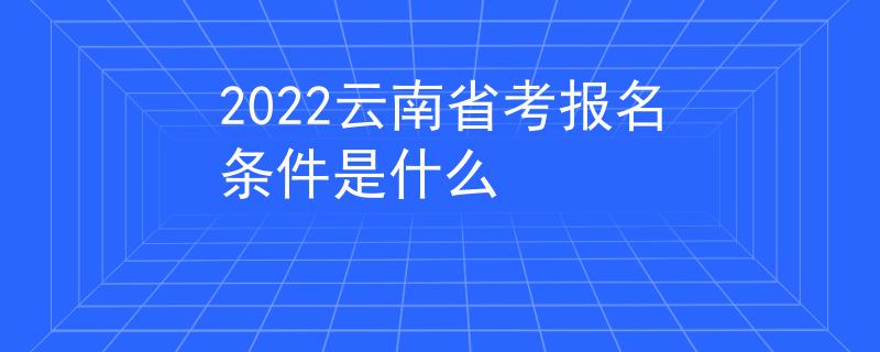 2022云南省考报名条件是什么 2022云南省考报名条件是什么