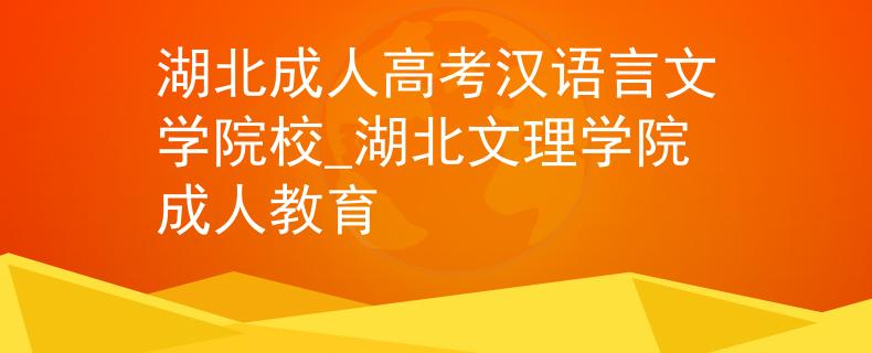 湖北成人高考汉语言文学院校_湖北文理学院成人教育
