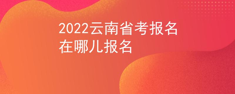 2022云南省考报名在哪儿报名