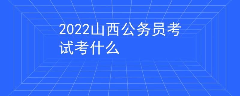 2022山西公务员考试考什么 2022山西公务员考试考什么