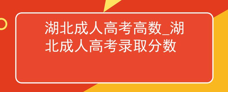 湖北成人高考高数_湖北成人高考录取分数