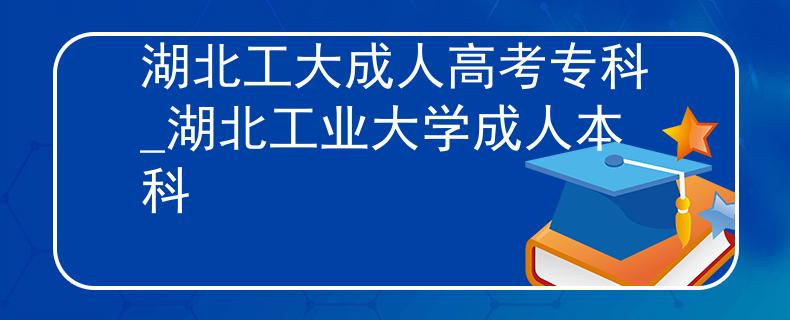 湖北工大成人高考专科_湖北工业大学成人本科
