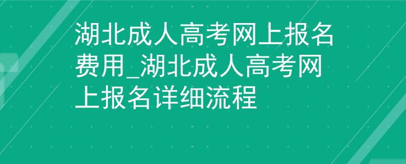 湖北成人高考网上报名费用_湖北成人高考网上报名详细流程