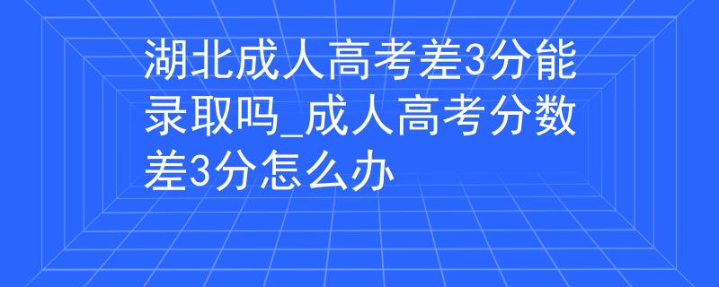 湖北成人高考差3分能录取吗_成人高考分数差3分怎么办