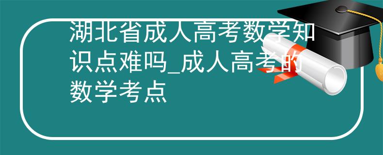 湖北省成人高考数学知识点难吗_成人高考的数学考点