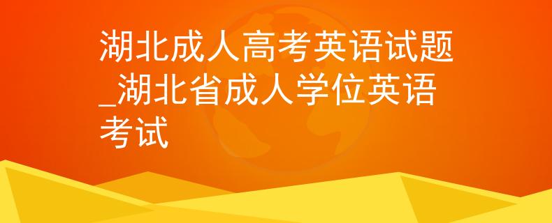 湖北成人高考英语试题_湖北省成人学位英语考试