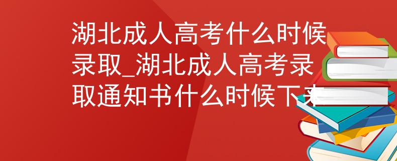 湖北成人高考什么时候录取_湖北成人高考录取通知书什么时候下来