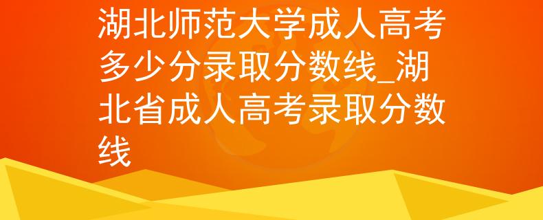 湖北师范大学成人高考多少分录取分数线_湖北省成人高考录取分数线