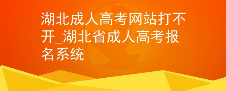 湖北成人高考网站打不开_湖北省成人高考报名系统